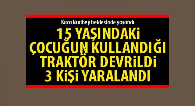 15 yaşındaki çocuğun kullandığı traktör devrildi 3 kişi yaralandı