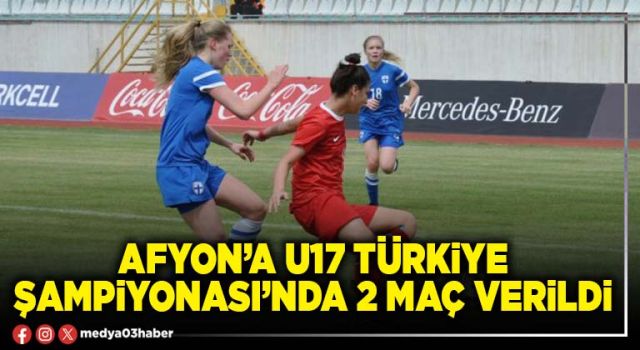 Afyon’a U17 Türkiye Şampiyonası’nda 2 maç verildi