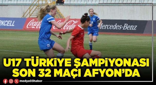 U17 Türkiye şampiyonası son 32 maçı Afyon’da