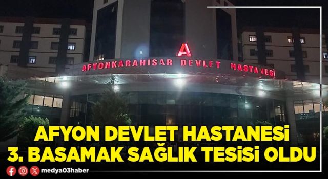 Afyon Devlet Hastanesi 3. basamak sağlık tesisi oldu