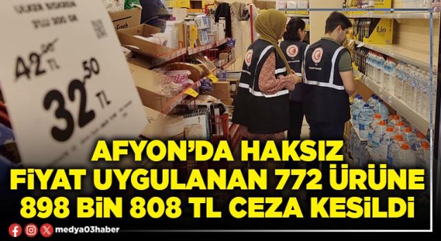 Afyon’da haksız fiyat uygulanan 772 ürüne 898 bin 808 TL ceza kesildi