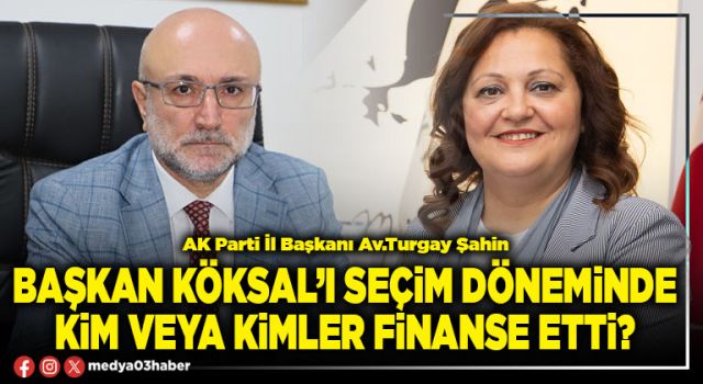 Başkan Köksal’ı seçim döneminde kim veya kimler finanse etti?