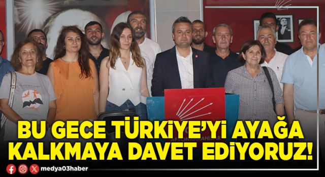 Bu gece türkiye’yi ayağa kalkmaya davet ediyoruz!