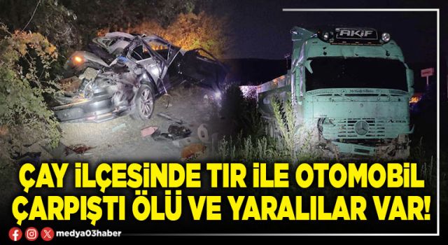 Çay ilçesinde tır ile otomobil çarpıştı ölü ve yaralılar var!