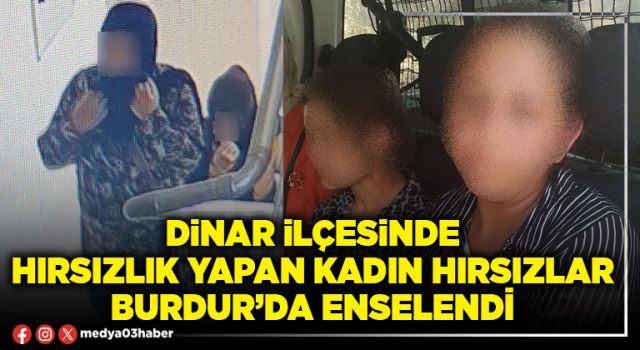 Dinar ilçesinde hırsızlık yapan kadın hırsızlar Burdur’da enselendi