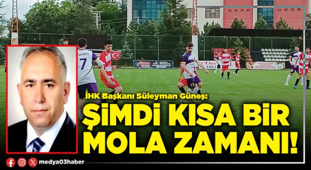 Şimdi kısa bir mola zamanı!