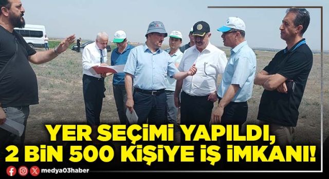 Yer seçimi yapıldı, 2 bin 500 kişiye iş imkanı!