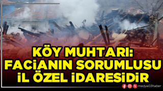 Köy Muhtarı: Facianın sorumlusu İl Özel İdaresidir