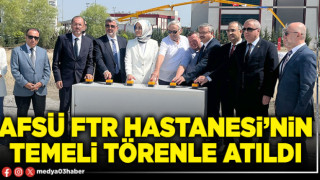 AFSÜ FTR Hastanesi’nin temeli törenle atıldı