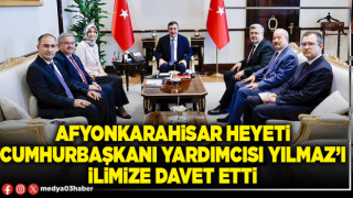 Afyonkarahisar heyeti Cumhurbaşkanı Yardımcısı Yılmaz’ı ilimize davet etti