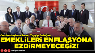 Emeklileri enflasyona ezdirmeyeceğiz!